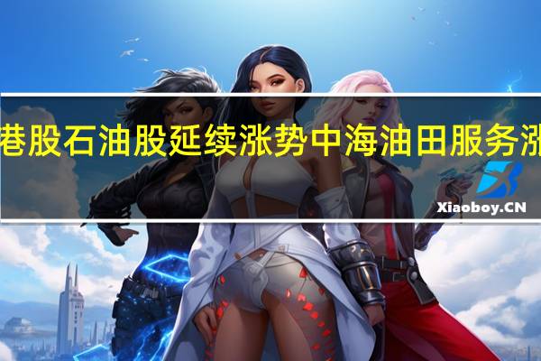 港股石油股延续涨势 中海油田服务涨超3%