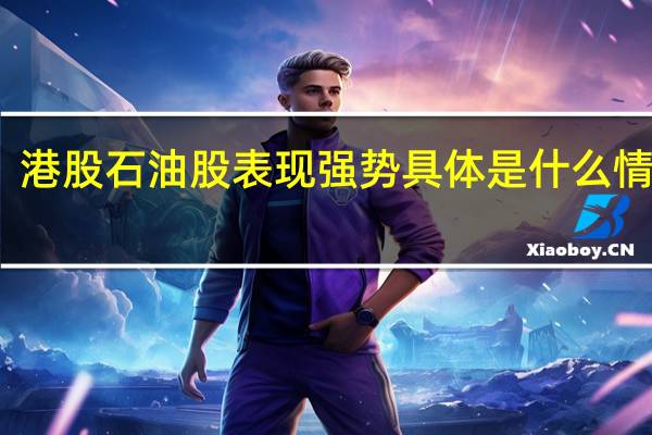 港股石油股表现强势 具体是什么情况呢