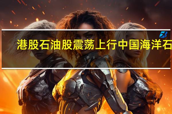 港股石油股震荡上行中国海洋石油(00883.HK)、中国石油股份(00857.HK)均涨近3%中国石油化工股份(00386.HK)等跟涨