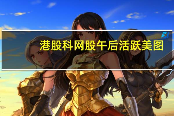 港股科网股午后活跃美图(01357.HK)涨近12%微博(09898.HK)涨超4%美团(03690.HK)涨3.7%阿里巴巴(09988.HK)、汽车之家(02518.HK)均涨超2%