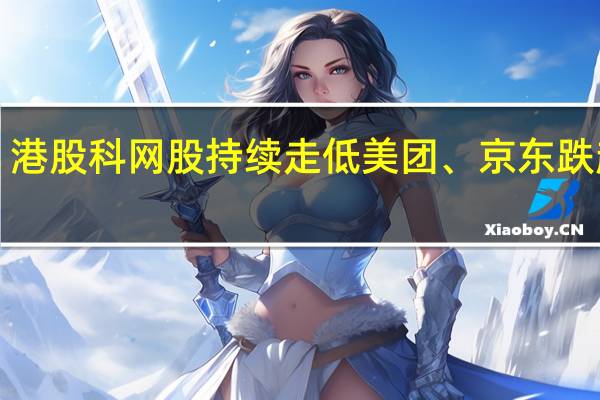 港股科网股持续走低 美团、京东跌超3%