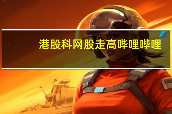 港股科网股走高哔哩哔哩(09626.HK)涨超3%百度(09888.HK)涨1.45%快手(01024.HK)涨超1%