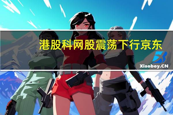 港股科网股震荡下行京东(09618.HK)跌近4%哔哩哔哩(09626.HK)跌超3%百度(09888.HK)、网易(09999.HK)等跟跌