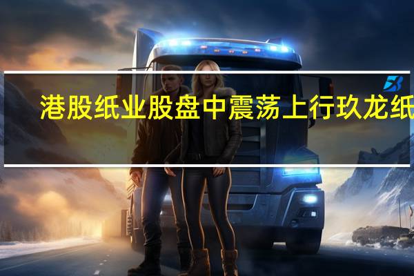 港股纸业股盘中震荡上行玖龙纸业(02689.HK)涨3%晨鸣纸业(01812.HK)涨1.3%理文造纸(02314.HK)等跟涨