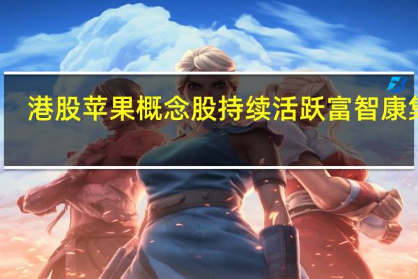 港股苹果概念股持续活跃富智康集团(02038.HK)涨近16%舜宇光学科技(02382.HK)涨5.5%高伟电子(01415.HK)、比亚迪电子(00285.HK)涨超3%