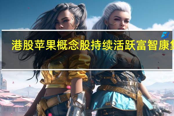 港股苹果概念股持续活跃富智康集团(02038.HK)涨近16%舜宇光学科技(02382.HK)涨5.5%高伟电子(01415.HK)、比亚迪电子(00285.HK)涨超3%