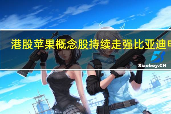 港股苹果概念股持续走强比亚迪电子(00285.HK)涨超10%舜宇光学科技(02382.HK)涨近5%高伟电子(01415.HK)、瑞声科技(02018.HK)等跟涨