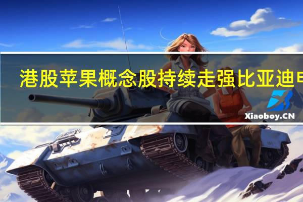 港股苹果概念股持续走强比亚迪电子(00285.HK)涨超10%舜宇光学科技(02382.HK)涨近5%高伟电子(01415.HK)、瑞声科技(02018.HK)等跟涨