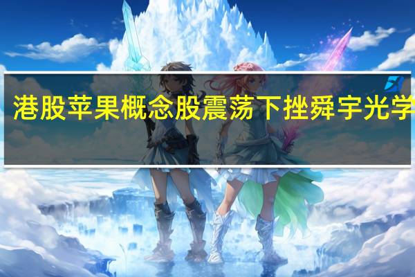 港股苹果概念股震荡下挫舜宇光学科技(02382.HK)跌近3%瑞声科技(02018.HK)跌超2%比亚迪电子(00285.HK)、丘钛科技(01478.HK)等跟跌