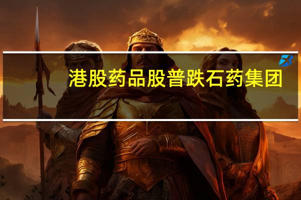 港股药品股普跌石药集团(01093.HK)跌近8%中国生物制药(01177.HK)跌超5%翰森制药(03692.HK)、复星医药(02196.HK)、先声药业(02096.HK)跌超4%