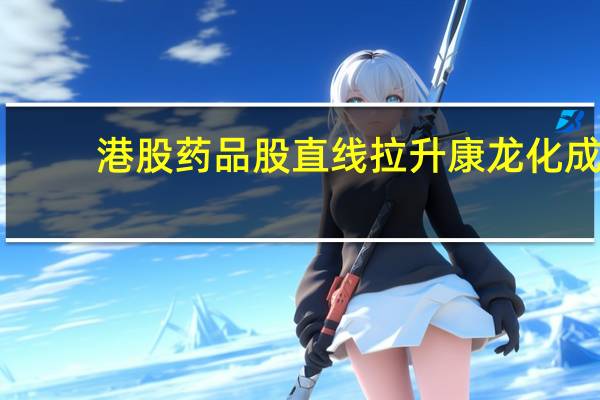 港股药品股直线拉升康龙化成(03759.HK)涨近10%联邦制药(03933.HK)均涨超8%信达生物(01801.HK)涨7.8%石药集团(01093.HK)、复星医药(02196.HK)、中国生物制药(01177.HK)均涨超4%
