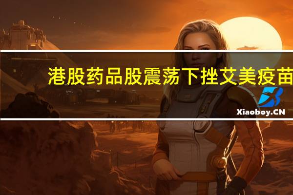 港股药品股震荡下挫艾美疫苗(06660.HK)跌超4%翰森制药(03692.HK)跌超3%中国生物制药(01177.HK)、开拓药业(09939.HK)等跟跌