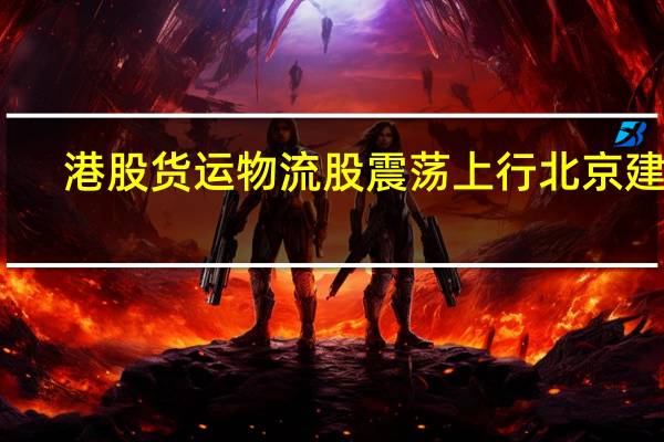 港股货运物流股震荡上行北京建设(00925.HK)涨近5%中通快递(02057.HK)涨超2%嘉里物流(00636.HK)等跟涨