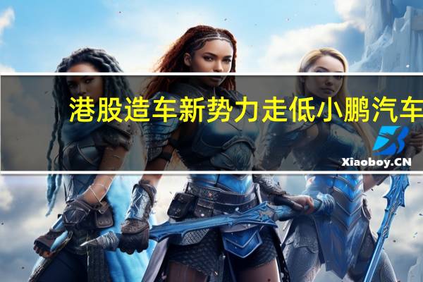 港股造车新势力走低小鹏汽车(09868.HK)跌近3%蔚来汽车(09866.HK)、理想汽车(02015.HK)跌近2%