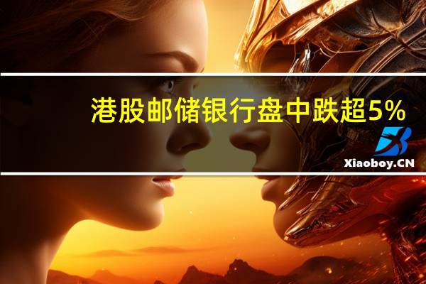 港股邮储银行盘中跌超5%