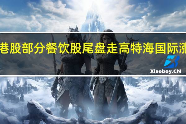 港股部分餐饮股尾盘走高 特海国际涨超4%