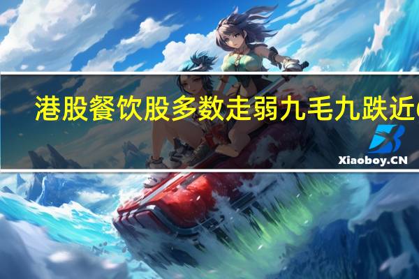 港股餐饮股多数走弱九毛九跌近6%