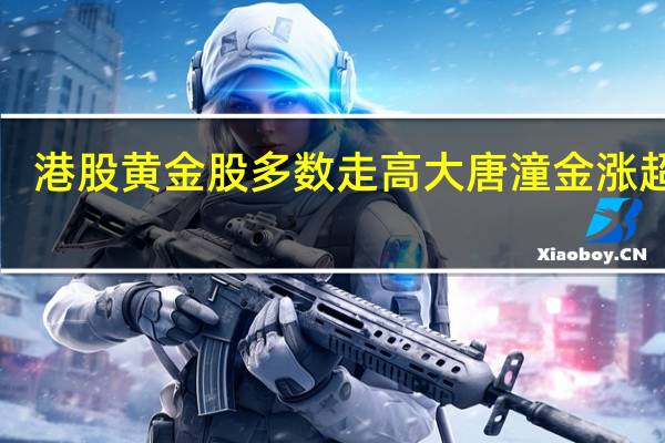 港股黄金股多数走高 大唐潼金涨超6%