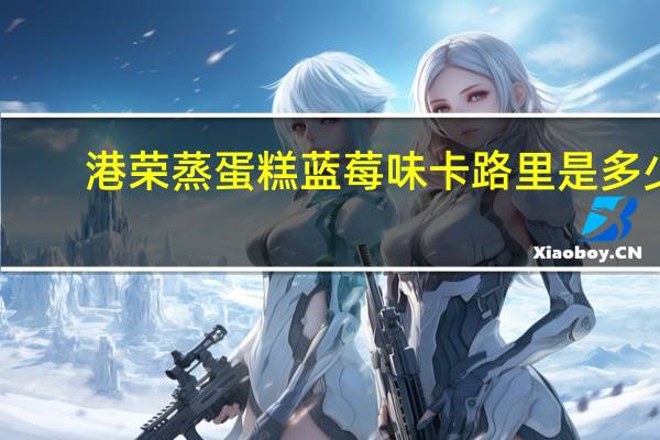港荣 蒸蛋糕蓝莓味卡路里是多少