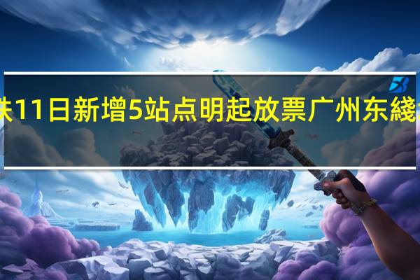 港铁高铁11日新增5站点明起放票 广州东綫增至每日20班