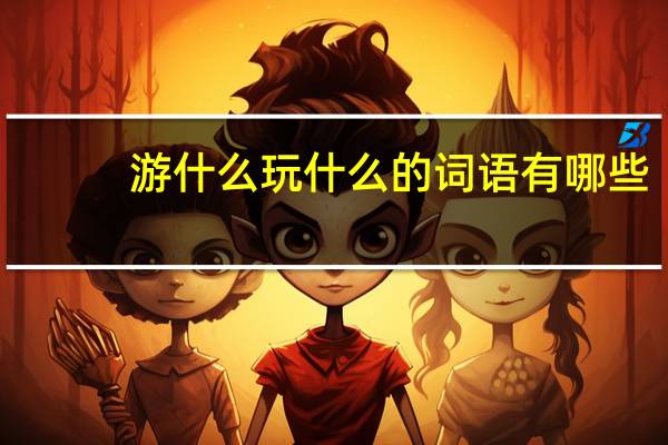 游什么玩什么的词语有哪些?