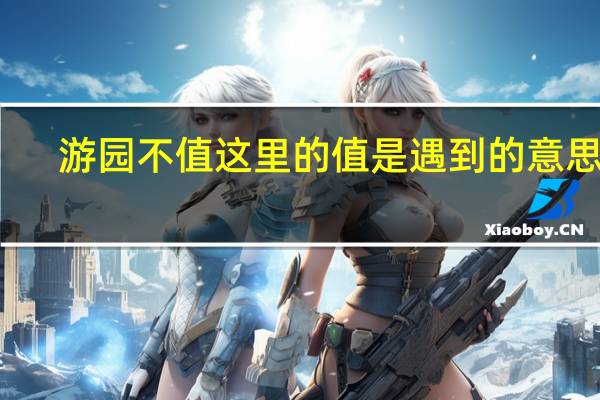 游园不值这里的值是遇到的意思吗（游园不值的值什么意思）