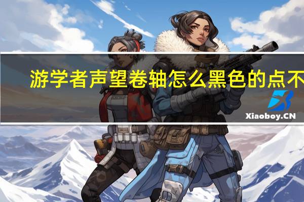 游学者声望卷轴怎么黑色的点不了（游学者声望）