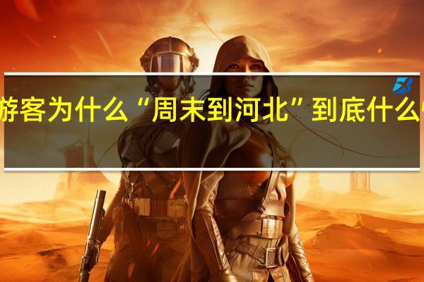 游客为什么“周末到河北” 到底什么情况嘞