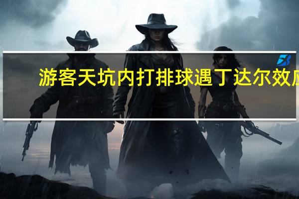 游客天坑内打排球遇丁达尔效应：悠闲惬意 仿佛置身世外桃源