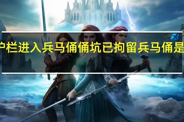 游客翻护栏进入兵马俑俑坑已拘留 兵马俑是真人还是泥土