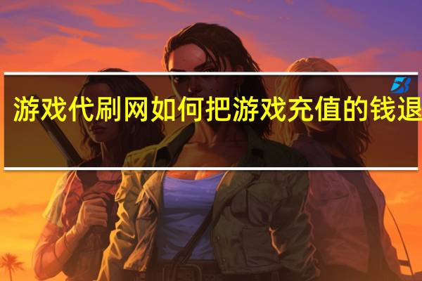 游戏代刷网 如何把游戏充值的钱退回来(代刷游戏币犯法吗)