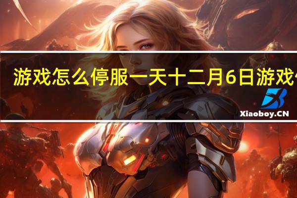 游戏怎么停服一天 十二月6日游戏停服