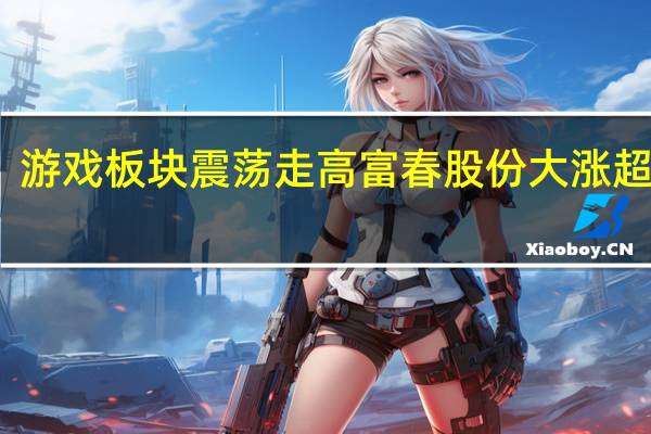 游戏板块震荡走高 富春股份大涨超15%