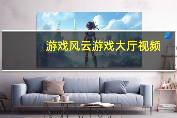 游戏风云游戏大厅视频（游戏风云游戏大厅）