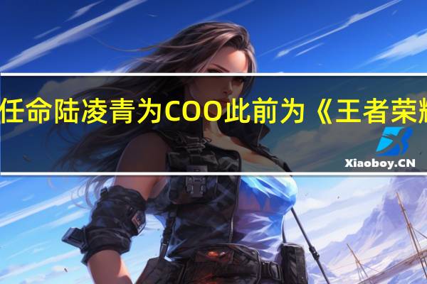 游族网络任命陆凌青为COO 此前为《王者荣耀》发行制作人
