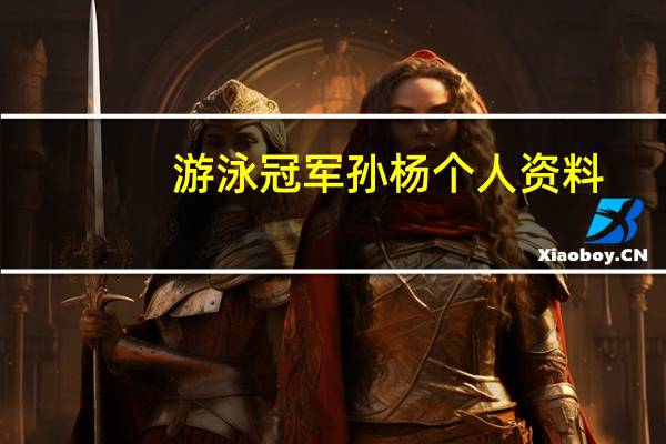 游泳冠军孙杨个人资料（孙杨-中国游泳名将介绍）