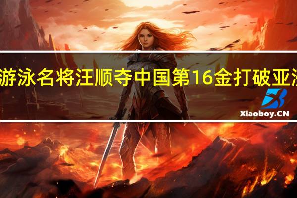 游泳名将汪顺夺中国第16金 打破亚洲记录