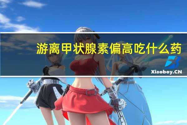 游离甲状腺素偏高吃什么药（游离甲状腺素偏高）