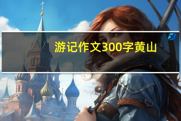 游记作文300字黄山（游记作文300字）