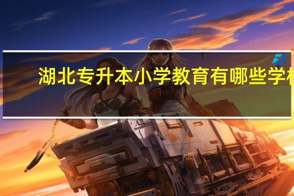 湖北专升本小学教育有哪些学校