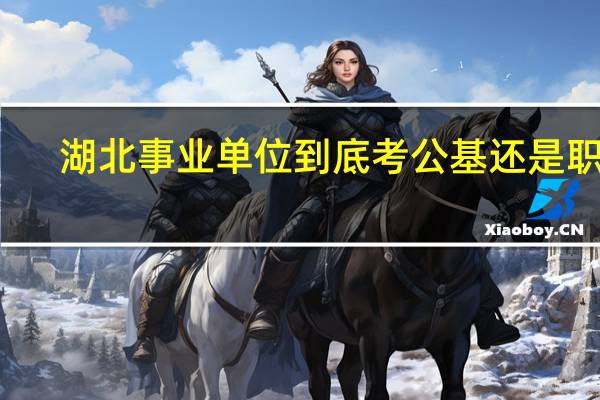 湖北事业单位到底考公基还是职测