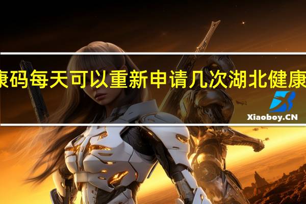 湖北健康码每天可以重新申请几次 湖北健康码又增新变化