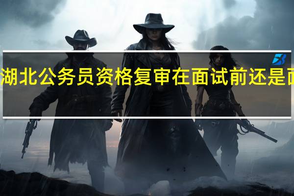湖北公务员资格复审在面试前还是面试后