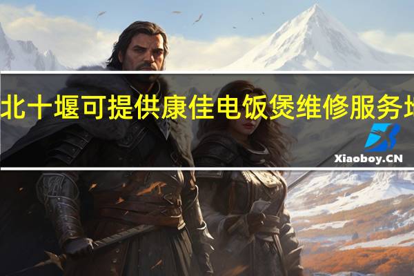 湖北十堰可提供康佳电饭煲维修服务地址在哪