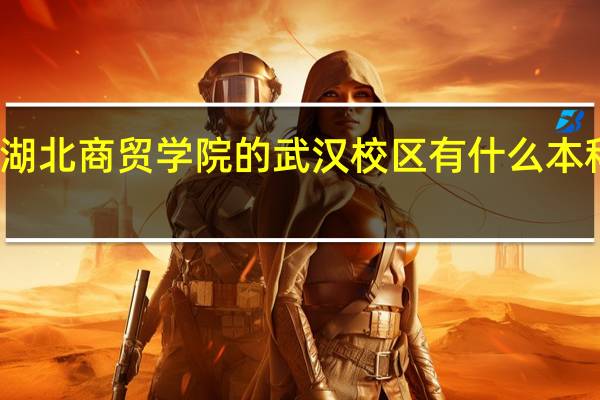 湖北商贸学院的武汉校区有什么本科专业