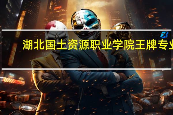 湖北国土资源职业学院王牌专业