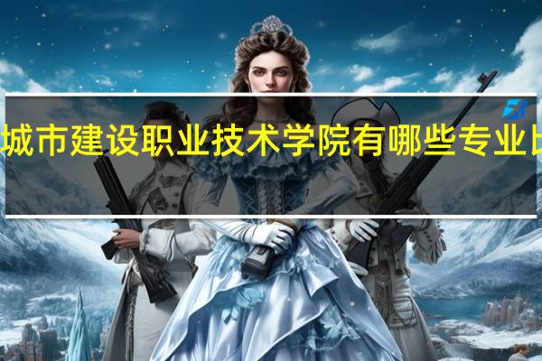 湖北城市建设职业技术学院有哪些专业比较受欢迎