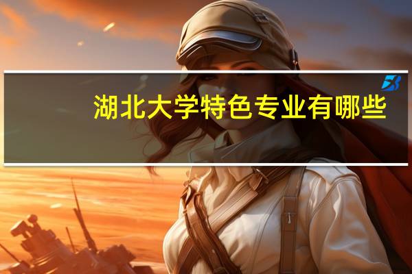 湖北大学特色专业有哪些（湖北大学特色专业）