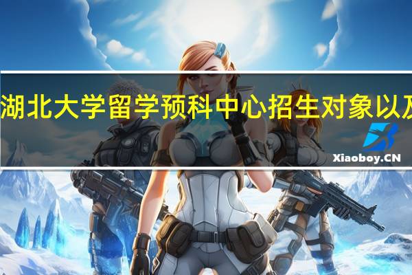 湖北大学留学预科中心招生对象以及专业