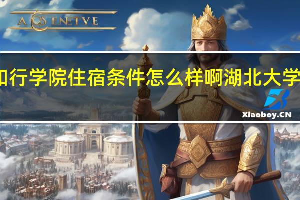 湖北大学知行学院住宿条件怎么样啊 湖北大学知行学院怎么样